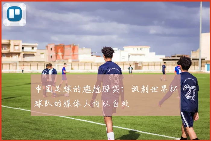 中国足球的尴尬现实：讽刺世界杯球队的媒体人何以自处