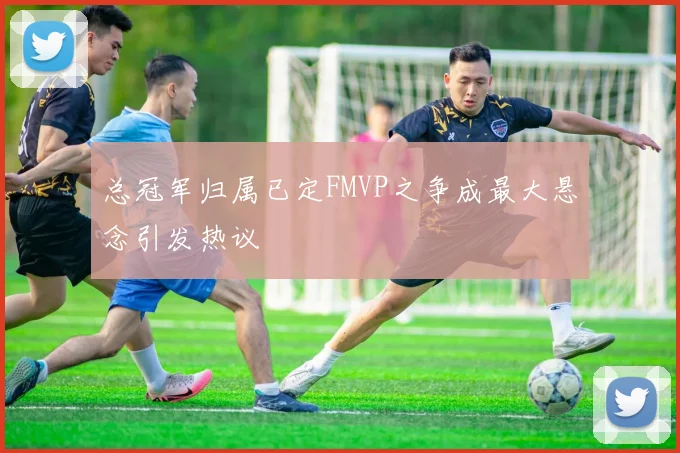 总冠军归属已定FMVP之争成最大悬念引发热议