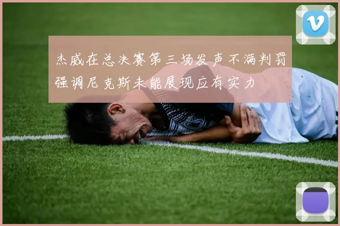 杰威在总决赛第三场发声不满判罚强调尼克斯未能展现应有实力