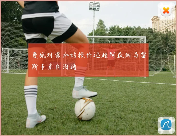 曼城对蒙加的报价远超阿森纳马雷斯卡亲自沟通