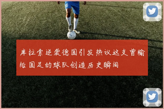 库拉索逆袭德国引发热议这支曾输给国足的球队创造历史瞬间