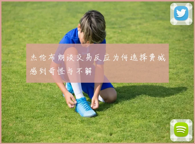 杰伦布朗谈交易反应为何选择费城感到奇怪与不解