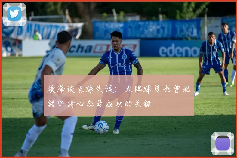 埃泽谈点球失误：大牌球员也曾犯错坚持心态是成功的关键