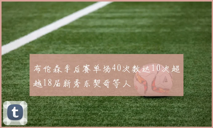 布伦森季后赛单场40次数达10次超越18届新秀东契奇等人