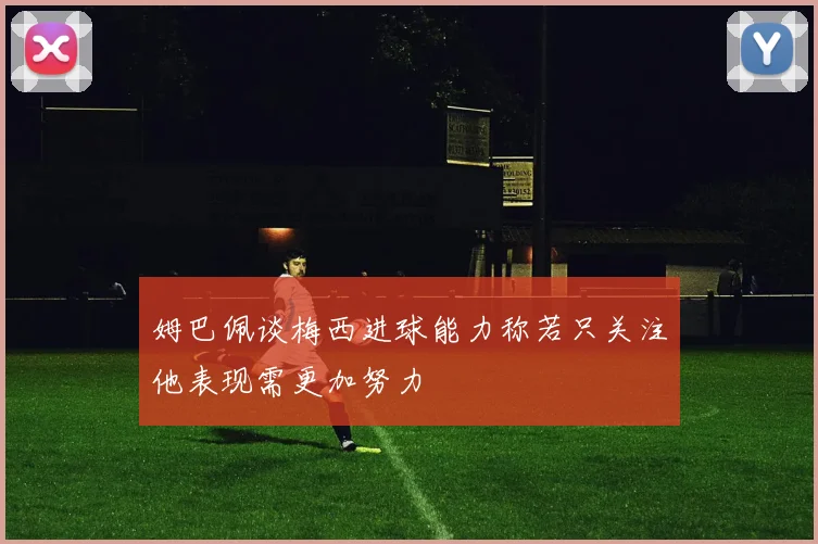 姆巴佩谈梅西进球能力称若只关注他表现需更加努力