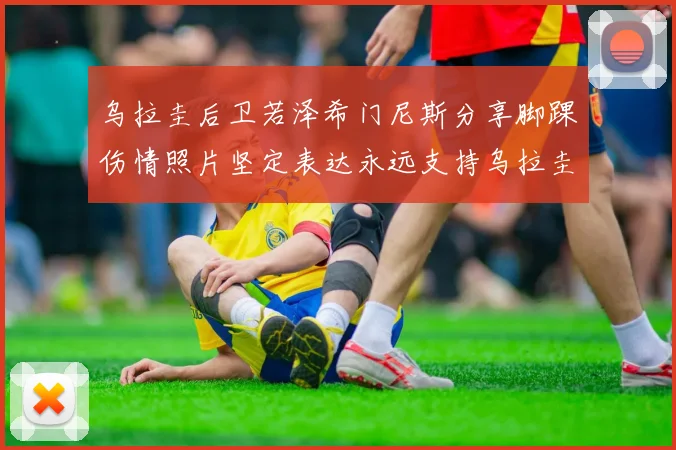 乌拉圭后卫若泽希门尼斯分享脚踝伤情照片坚定表达永远支持乌拉圭