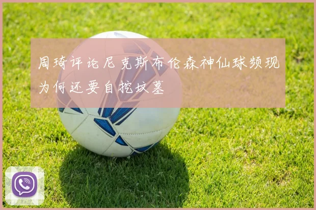 周琦评论尼克斯布伦森神仙球频现为何还要自挖坟墓
