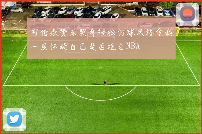 布伦森赞东契奇轻松打球风格令我一度怀疑自己是否适合NBA